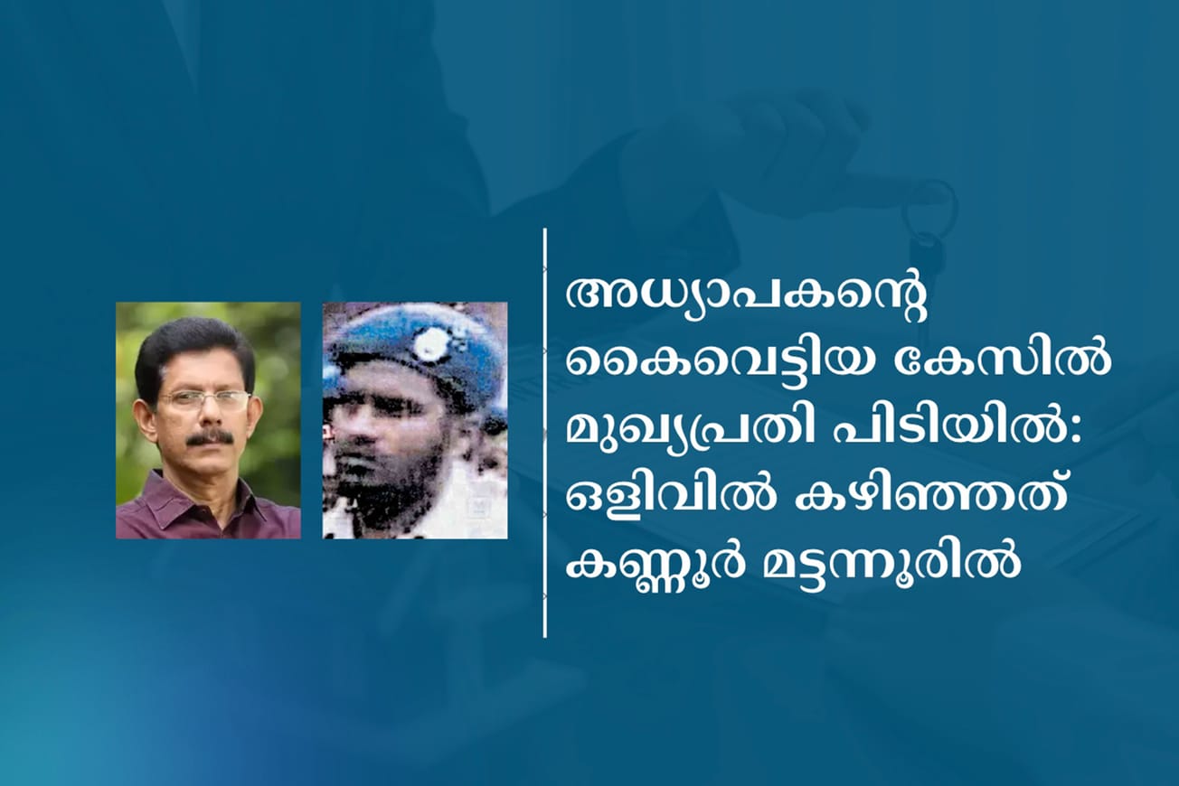 അധ്യാപകന്റെ കൈവെട്ടിയ കേസില്‍ മുഖ്യപ്രതി പിടിയില്‍: ഒളിവില്‍ കഴിഞ്ഞത് കണ്ണൂര്‍ മട്ടന്നൂരില്‍