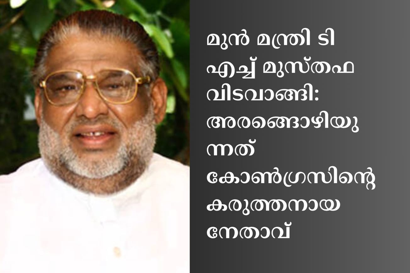 മുൻ മന്ത്രി ടി എച്ച് മുസ്തഫ വിടവാങ്ങി: അരങ്ങൊഴിയുന്നത് കോൺഗ്രസിന്റെ കരുത്തനായ നേതാവ്
