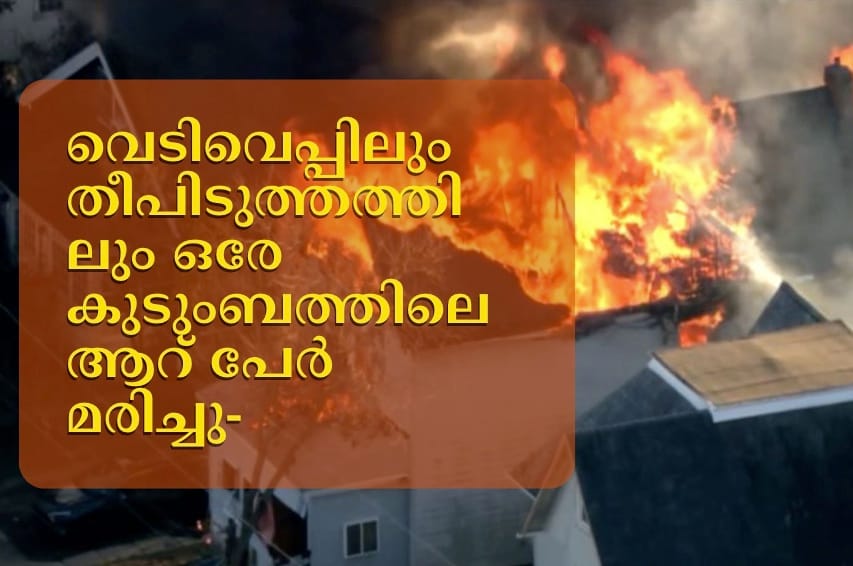 വെടിവെപ്പിലും തീപിടുത്തത്തിലും ഒരേ കുടുംബത്തിലെ ആറ് പേർ മരിച്ചു