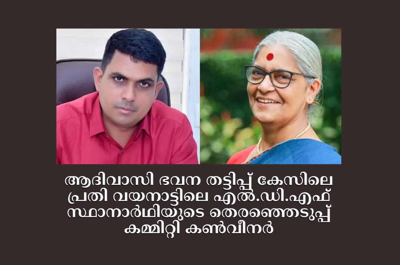 ആദിവാസി ഭവന തട്ടിപ്പ് കേസിലെ പ്രതി വയനാട്ടിലെ എല്‍.ഡി.എഫ് സ്ഥാനാർഥിയുടെ തെരഞ്ഞെടുപ്പ് കമ്മിറ്റി കണ്‍വീനര്‍