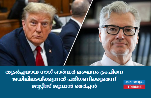 തുടർച്ചയായ ഗാഗ് ഓർഡർ ലംഘനം  ട്രംപിനെ  ജയിലിലടയ്ക്കുന്നത് പരിഗണിക്കുമെന്ന് ജസ്റ്റിസ് ജുവാൻ മെർച്ചൻ