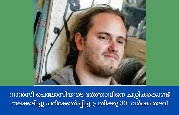 നാൻസി പെലോസിയുടെ ഭർത്താവിനെ ചുറ്റികകൊണ്ട് തലക്കടിച്ചു പരിക്കേൽപ്പിച്ച പ്രതിക്കു 30  വർഷം തടവ്