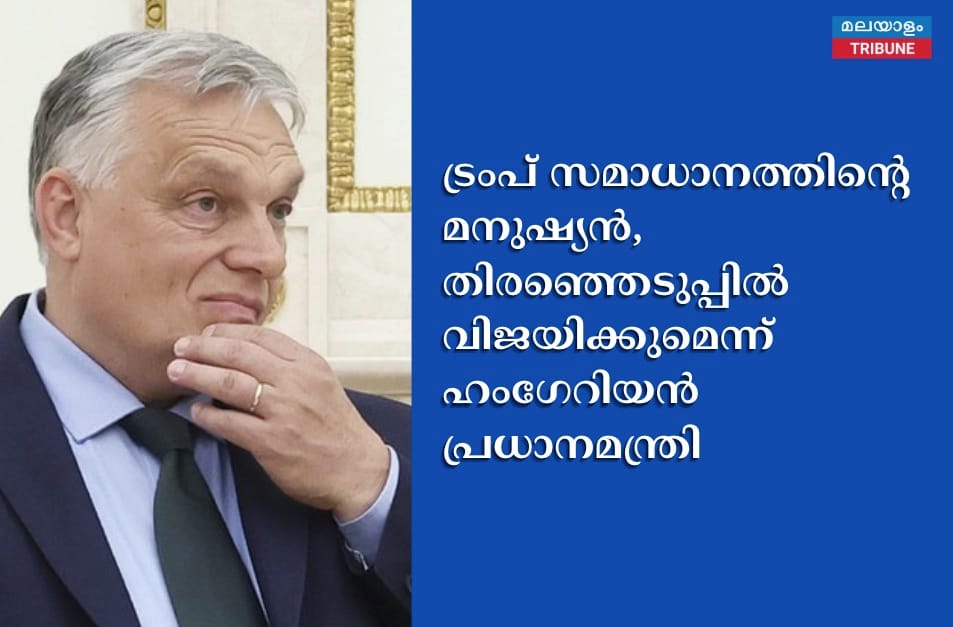 ട്രംപ് സമാധാനത്തിൻ്റെ മനുഷ്യൻ ,തിരഞ്ഞെടുപ്പിൽ വിജയിക്കുമെന്ന് ഹംഗേറിയൻ പ്രധാനമന്ത്രി