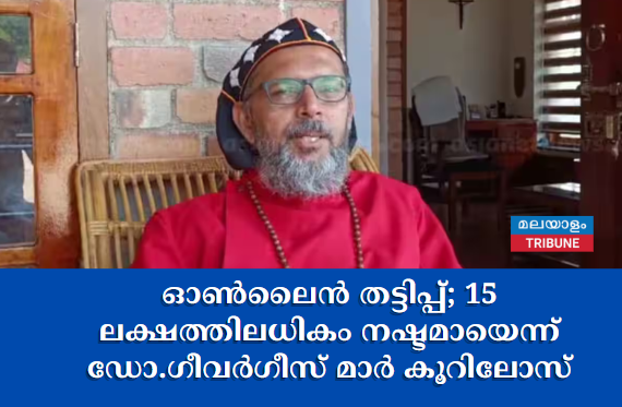 ഓൺലൈൻ തട്ടിപ്പ്; 15 ലക്ഷത്തിലധികം നഷ്ടമായെന്ന് ഡോ.ഗീവർഗീസ് മാർ കൂറിലോസ്