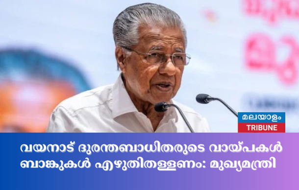 വയനാട് ദുരന്തബാധിതരുടെ വായ്പകൾ ബാങ്കുകൾ എഴുതിതള്ളണം: മുഖ്യമന്ത്രി