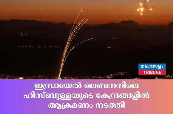 ഇസ്രായേൽ ലെബനനിലെ ഹിസ്ബുള്ളയുടെ കേന്ദ്രങ്ങളിൽ ആക്രമണം നടത്തി