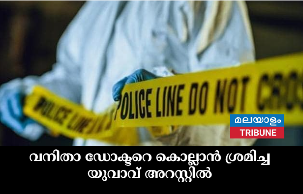 വനിതാ ഡോക്ടറെ കൊല്ലാൻ ശ്രമിച്ച യുവാവ് അറസ്റ്റിൽ