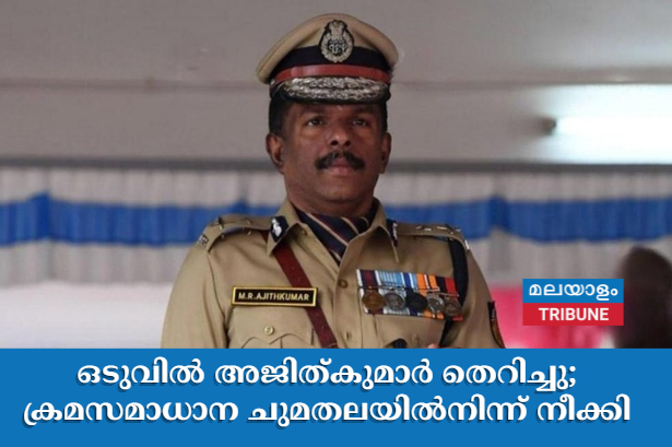 ഒടുവിൽ അജിത്കുമാർ തെറിച്ചു; ക്രമസമാധാന ചുമതലയില്‍നിന്ന് നീക്കി