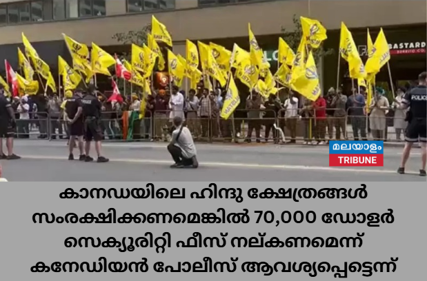 കാനഡയിലെ ഹിന്ദു ക്ഷേത്രങ്ങള് സംരക്ഷിക്കണമെങ്കില് 70,000 ഡോളര് സെക്യൂരിറ്റി ഫീസ് നല്കണമെന്ന് കനേഡിയന് പോലീസ് ആവശ്യപ്പെട്ടെന്ന്