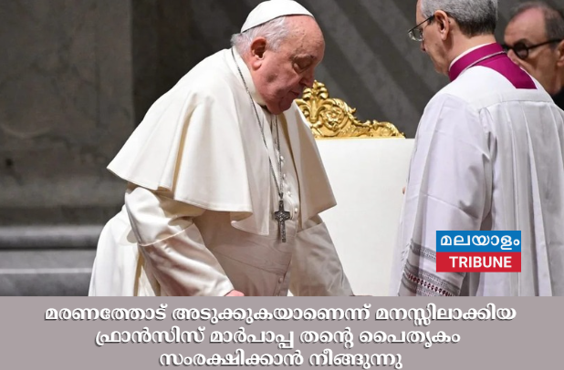 മരണത്തോട് അടുക്കുകയാണെന്ന് മനസ്സിലാക്കിയ ഫ്രാൻസിസ് മാർപാപ്പ തന്റെ പൈതൃകം സംരക്ഷിക്കാൻ നീങ്ങുന്നു