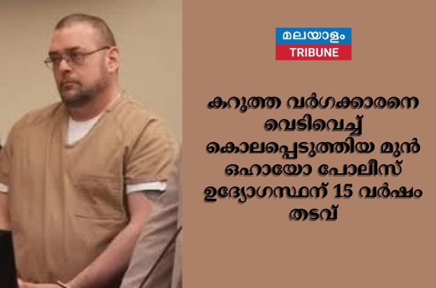 മൊബൈൽ ഫോണും താക്കോലും തോക്കാണെന്ന് തെറ്റിദ്ധരിച്ചു കറുത്ത വർഗക്കാരനെ വെടിവെച്ച് കൊലപ്പെടുത്തിയ മുൻ ഒഹായോ പോലീസ് ഉദ്യോഗസ്ഥന് 15 വർഷം തടവ്