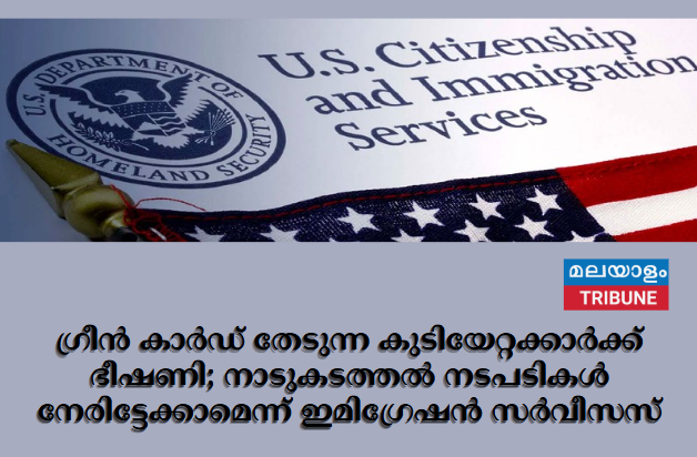 ഗ്രീൻ  കാർഡ് തേടുന്ന കുടിയേറ്റക്കാർക്ക് ഭീഷണി; നാടുകടത്തൽ നടപടികൾ നേരിട്ടേക്കാമെന്ന്  ഇമിഗ്രേഷൻ സർവീസസ്