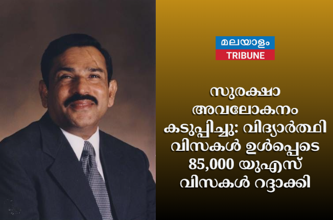 സുരക്ഷാ അവലോകനം കടുപ്പിച്ചു: വിദ്യാർത്ഥി വിസകൾ ഉൾപ്പെടെ 85,000 യുഎസ് വിസകൾ റദ്ദാക്കി