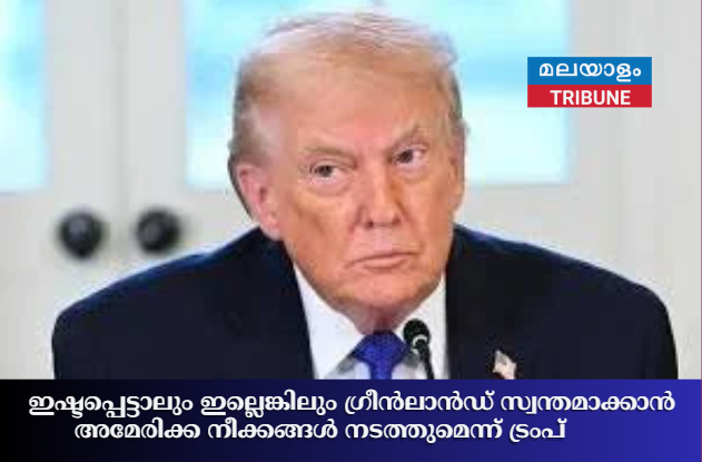 ഇഷ്ടപ്പെട്ടാലും ഇല്ലെങ്കിലും ഗ്രീൻലാൻഡ് സ്വന്തമാക്കാൻ അമേരിക്ക നീക്കങ്ങൾ നടത്തുമെന്ന് ട്രംപ്