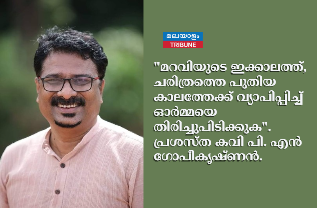 "മറവിയുടെ ഇക്കാലത്ത്, ചരിത്രത്തെ പുതിയ കാലത്തേക്ക് വ്യാപിപ്പിച്ച് ഓർമ്മയെ തിരിച്ചുപിടിക്കുക". പ്രശസ്ത കവി പി. എൻ ഗോപീകൃഷ്ണൻ.